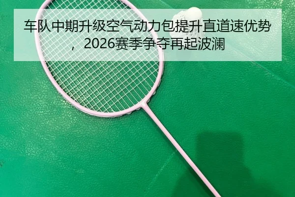 车队中期升级空气动力包提升直道速优势，2026赛季争夺再起波澜