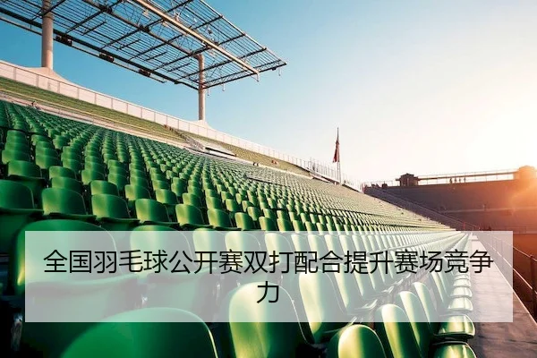 全国羽毛球公开赛双打配合提升赛场竞争力